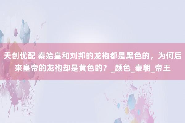 天创优配 秦始皇和刘邦的龙袍都是黑色的，为何后来皇帝的龙袍却是黄色的？_颜色_秦朝_帝王