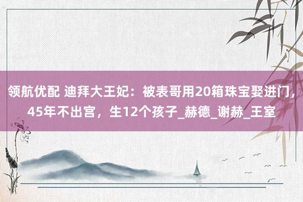 领航优配 迪拜大王妃：被表哥用20箱珠宝娶进门，45年不出宫，生12个孩子_赫德_谢赫_王室