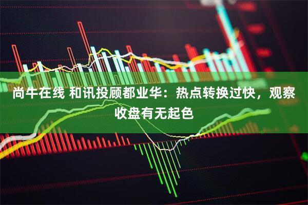 尚牛在线 和讯投顾都业华：热点转换过快，观察收盘有无起色