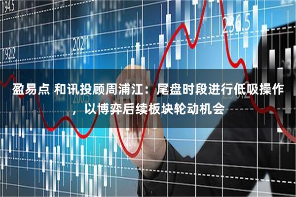 盈易点 和讯投顾周浦江：尾盘时段进行低吸操作，以博弈后续板块轮动机会
