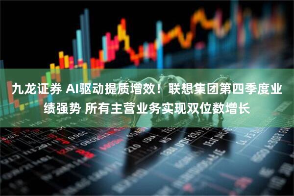 九龙证券 AI驱动提质增效！联想集团第四季度业绩强势 所有主营业务实现双位数增长