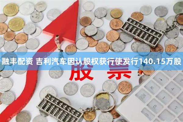 融丰配资 吉利汽车因认股权获行使发行140.15万股