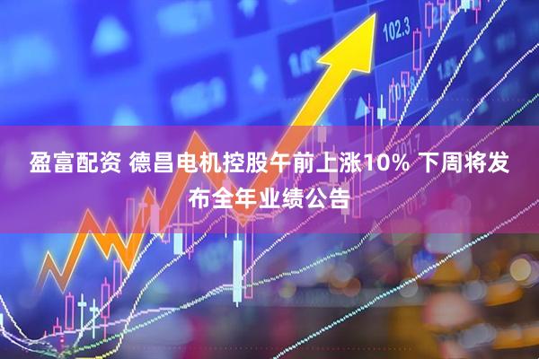 盈富配资 德昌电机控股午前上涨10% 下周将发布全年业绩公告