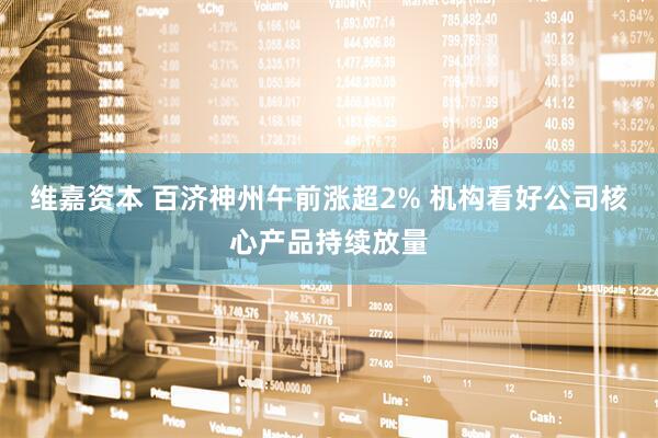 维嘉资本 百济神州午前涨超2% 机构看好公司核心产品持续放量