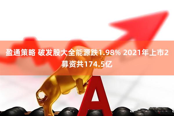 盈通策略 破发股大全能源跌1.98% 2021年上市2募资共174.5亿