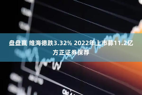 盘盘赢 维海德跌3.32% 2022年上市募11.2亿方正证券保荐