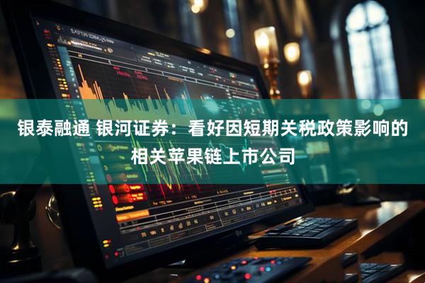 银泰融通 银河证券：看好因短期关税政策影响的相关苹果链上市公司
