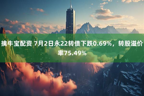 擒牛宝配资 7月2日永22转债下跌0.69%，转股溢价率75.49%