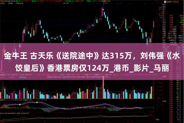 金牛王 古天乐《送院途中》达315万，刘伟强《水饺皇后》香港票房仅124万_港币_影片_马丽