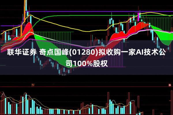 联华证券 奇点国峰(01280)拟收购一家AI技术公司100%股权
