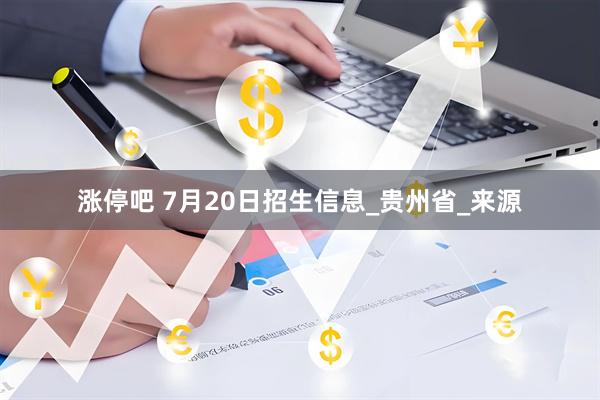 涨停吧 7月20日招生信息_贵州省_来源