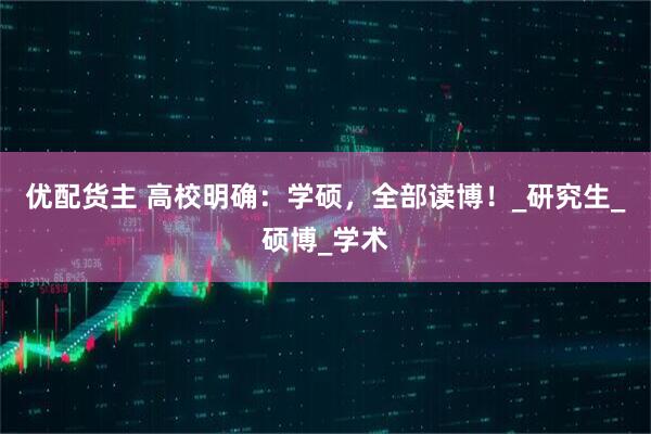 优配货主 高校明确：学硕，全部读博！_研究生_硕博_学术