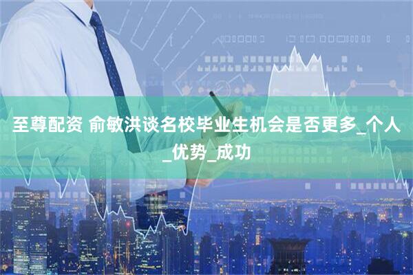 至尊配资 俞敏洪谈名校毕业生机会是否更多_个人_优势_成功