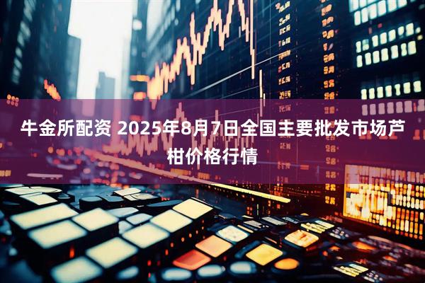 牛金所配资 2025年8月7日全国主要批发市场芦柑价格行情
