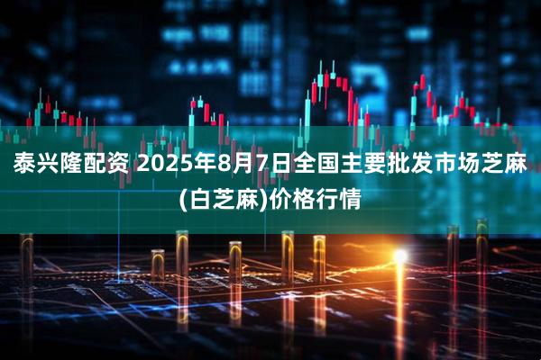 泰兴隆配资 2025年8月7日全国主要批发市场芝麻(白芝麻)价格行情