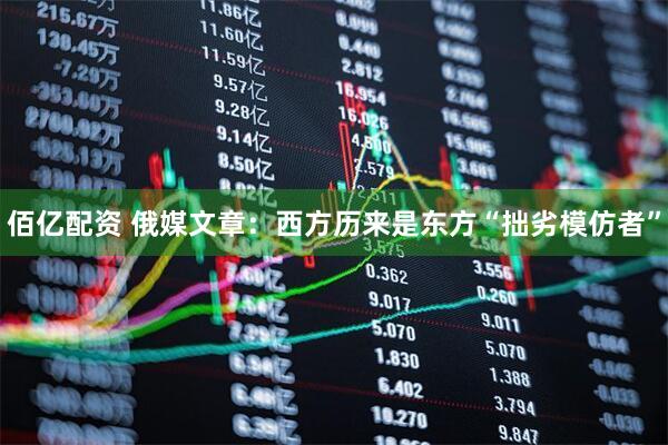 佰亿配资 俄媒文章：西方历来是东方“拙劣模仿者”