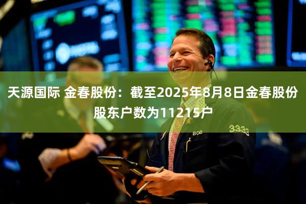 天源国际 金春股份：截至2025年8月8日金春股份股东户数为11215户