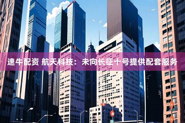速牛配资 航天科技：未向长征十号提供配套服务