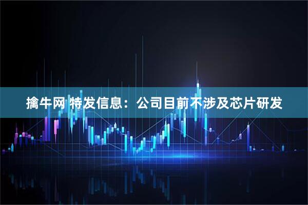 擒牛网 特发信息：公司目前不涉及芯片研发