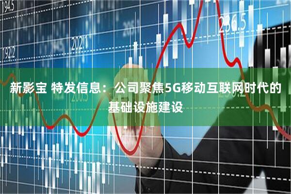 新影宝 特发信息：公司聚焦5G移动互联网时代的基础设施建设