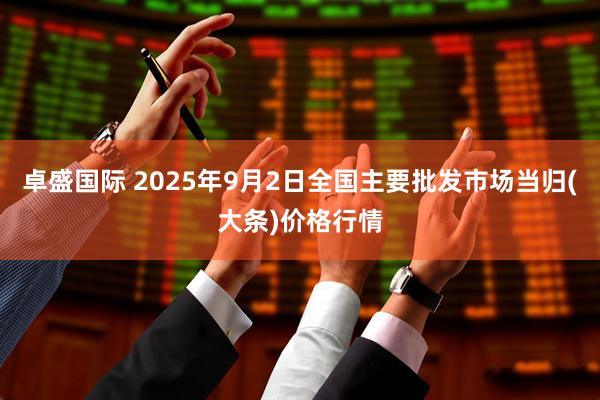 卓盛国际 2025年9月2日全国主要批发市场当归(大条)价格行情