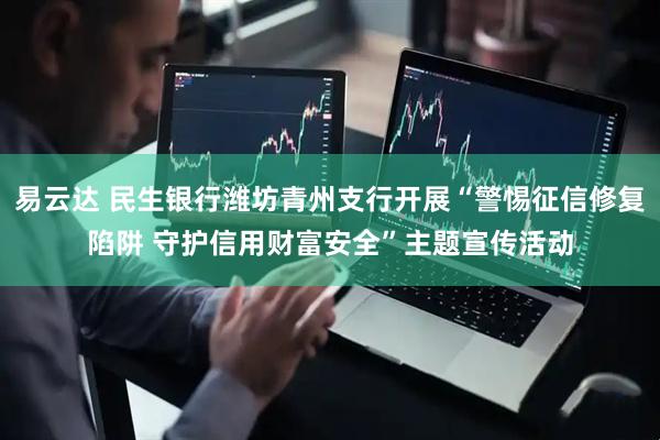 易云达 民生银行潍坊青州支行开展“警惕征信修复陷阱 守护信用财富安全”主题宣传活动
