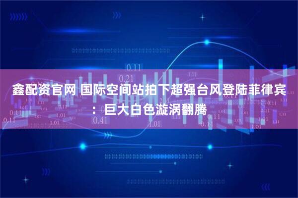 鑫配资官网 国际空间站拍下超强台风登陆菲律宾：巨大白色漩涡翻腾