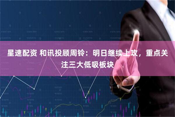 星速配资 和讯投顾周铃：明日继续上攻，重点关注三大低吸板块