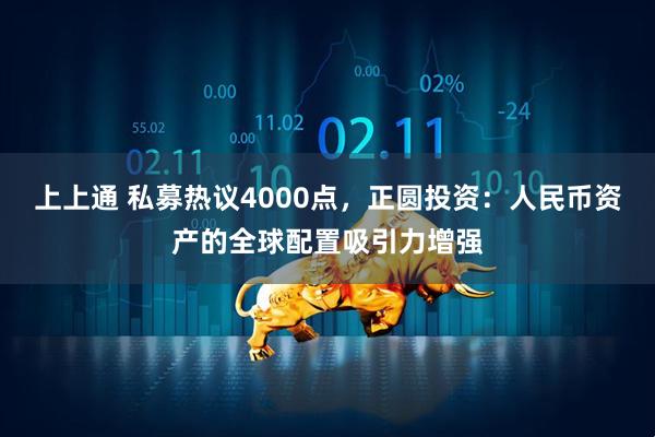上上通 私募热议4000点，正圆投资：人民币资产的全球配置吸引力增强