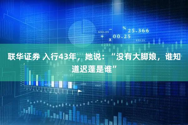 联华证券 入行43年，她说：“没有大脚娘，谁知道迟蓬是谁”